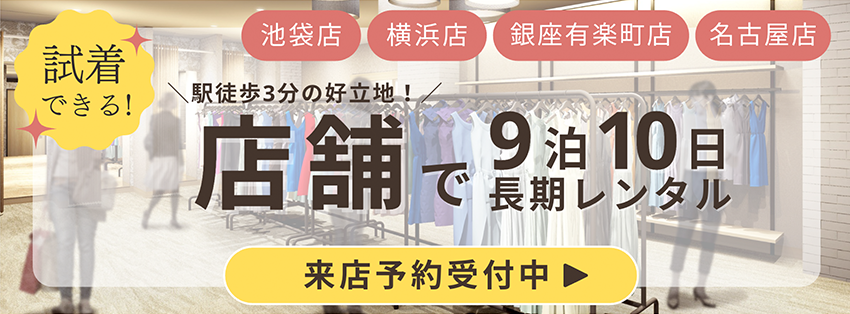 試着出来る！駅徒歩3分の好立地！店舗で9泊10日長期レンタル！池袋店・横浜店・銀座有楽町店・名古屋店 来店予約受付中